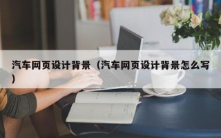 安庆汽车网页设计背景（汽车网页设计背景怎么写）