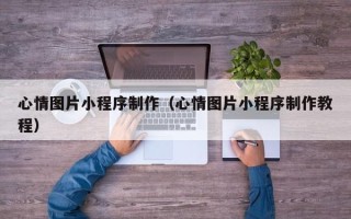 安庆心情图片小程序制作（心情图片小程序制作教程）