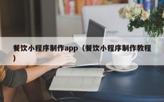 安庆餐饮小程序制作app（餐饮小程序制作教程）