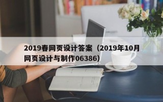 安庆2019春网页设计答案（2019年10月网页设计与制作06386）