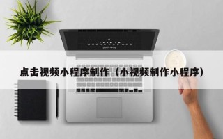 安庆点击视频小程序制作（小视频制作小程序）