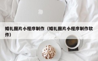 安庆婚礼图片小程序制作（婚礼图片小程序制作软件）