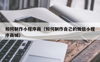 安庆如何制作小程序商（如何制作自己的微信小程序商城）