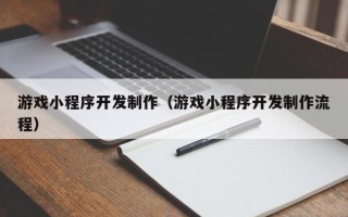 安庆游戏小程序开发制作（游戏小程序开发制作流程）