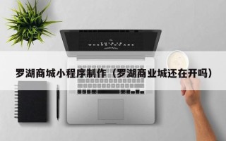 安庆罗湖商城小程序制作（罗湖商业城还在开吗）