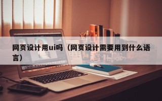 安庆网页设计用ui吗（网页设计需要用到什么语言）