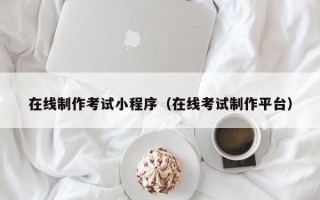 安庆在线制作考试小程序（在线考试制作平台）